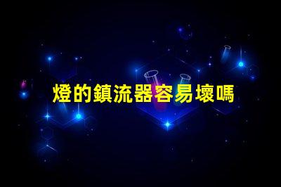 燈的鎮流器容易壞嗎 鎮流器容易壞嗎